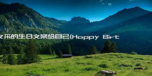 有文采的生日文案给自己(Happy Birthday to Me A Celebratory Message Overflowing with Eloquence)